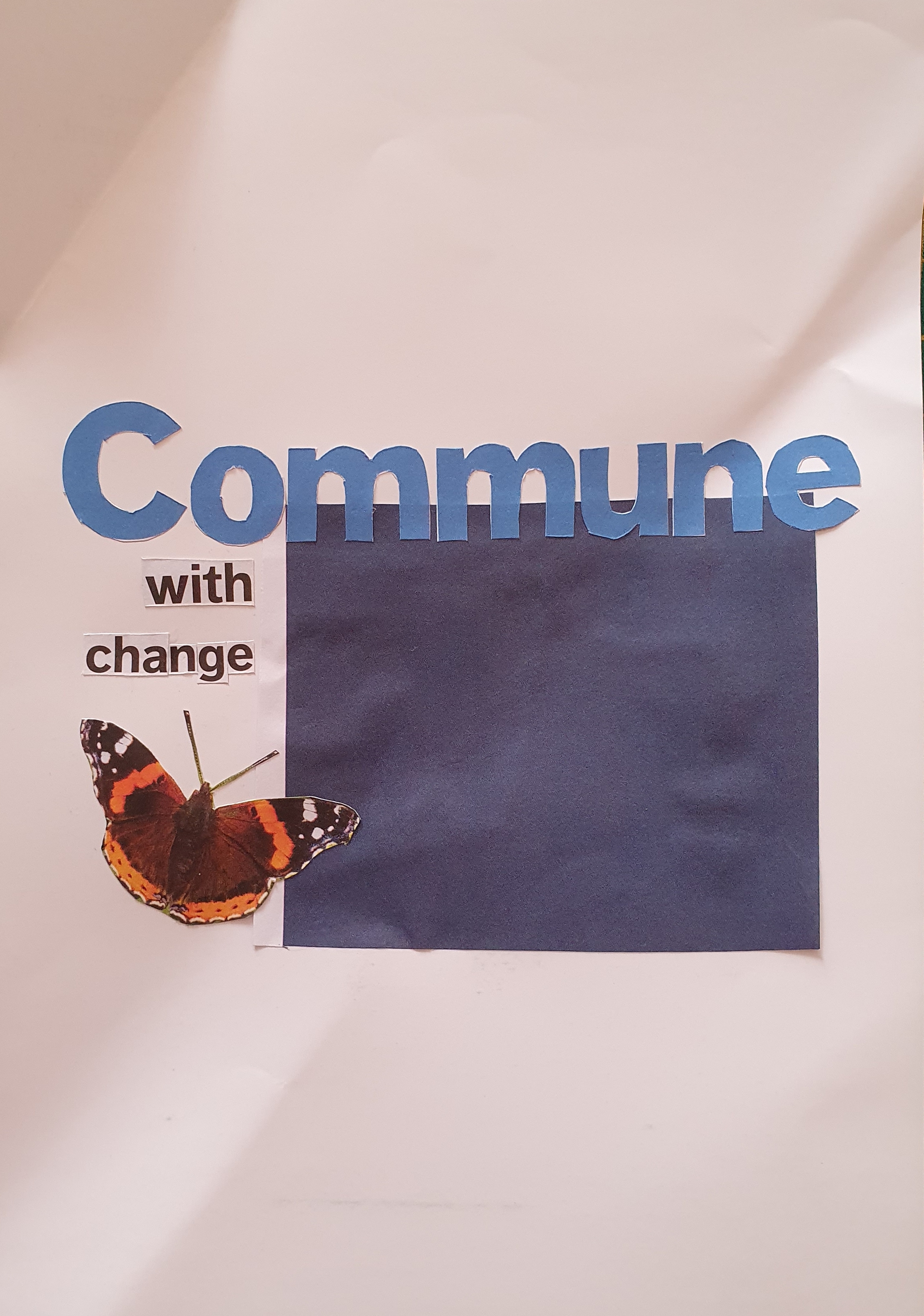 a photograph of a collage, stuck to a crumpled piece of white printer paper. Text reads commune with change. The word 'commune' is made up of letter shapes individually cut out of blue card, and the words 'with change' are spelled using the printed letters cut out and rearranged. The text is organised around a dark blue square, with a photograph of a butterfly stuck to the page, moving towards the blue square.